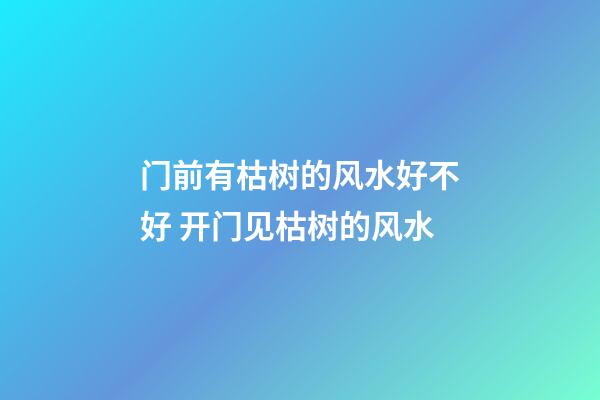 门前有枯树的风水好不好 开门见枯树的风水